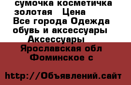 сумочка косметичка золотая › Цена ­ 300 - Все города Одежда, обувь и аксессуары » Аксессуары   . Ярославская обл.,Фоминское с.